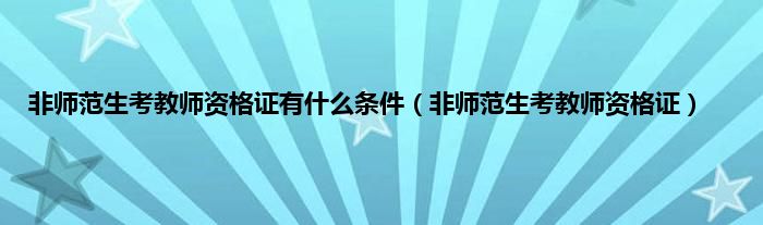 非师范生考教师资格证有是什么条件（非师范生考教师资格证）