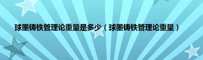 球墨铸铁管理论重量是多少（球墨铸铁管理论重量）