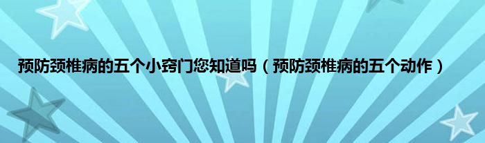 预防颈椎病的五个小窍门您知道吗（预防颈椎病的五个动作）