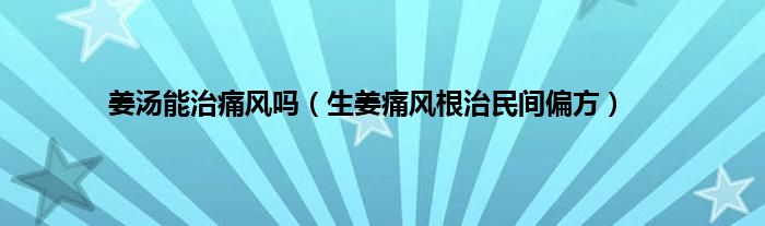 姜汤能治痛风吗（生姜痛风根治民间偏方）