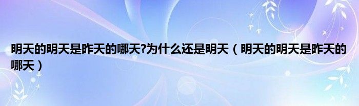 明天的明天是昨天的哪天?为是什么还是明天（明天的明天是昨天的哪天）