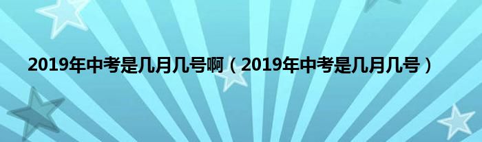 2019年中考是几月几号啊（2019年中考是几月几号）