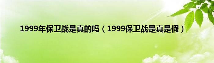 1999年保卫战是真的吗（1999保卫战是真是假）