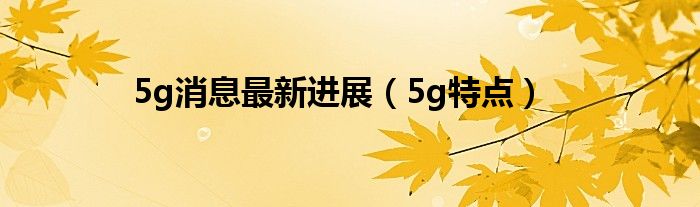 5g消息最新进展（5g特点）