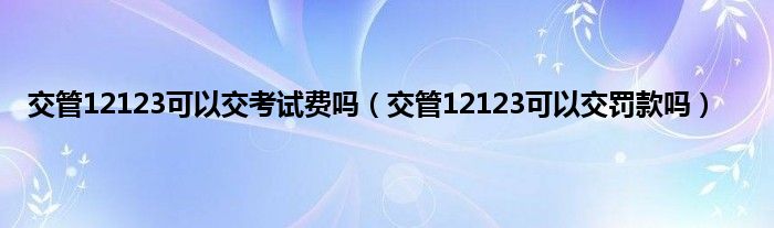 交管12123可以交考试费吗（交管12123可以交罚款吗）