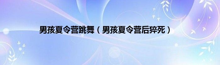 男孩夏令营跳舞（男孩夏令营后猝死）