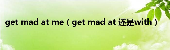 get mad at me（get mad at 还是with）