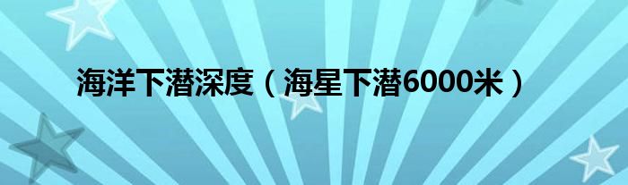 海洋下潜深度（海星下潜6000米）