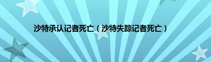 沙特承认记者死亡（沙特失踪记者死亡）