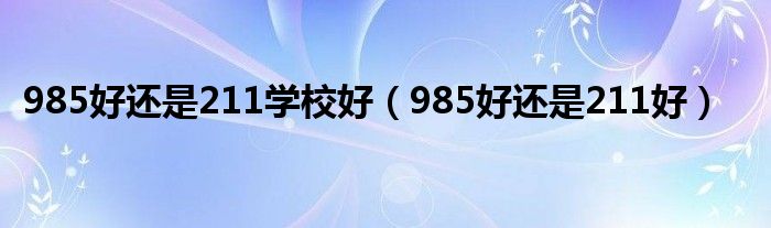 985好还是211学校好（985好还是211好）