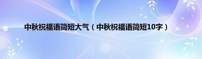 中秋祝福语简短大气（中秋祝福语简短10字）