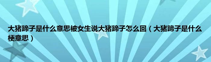 大猪蹄子是是什么意思被女生说大猪蹄子怎么回（大猪蹄子是是什么梗意思）