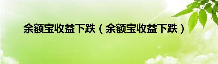 余额宝收益下跌（余额宝收益下跌）