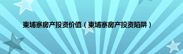 柬埔寨房产投资价值（柬埔寨房产投资陷阱）