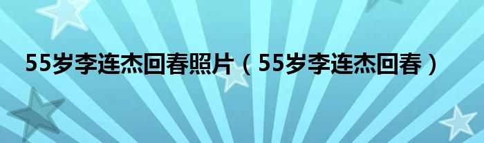 55岁李连杰回春照片（55岁李连杰回春）