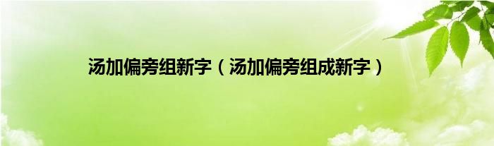 汤加偏旁组新字（汤加偏旁组成新字）