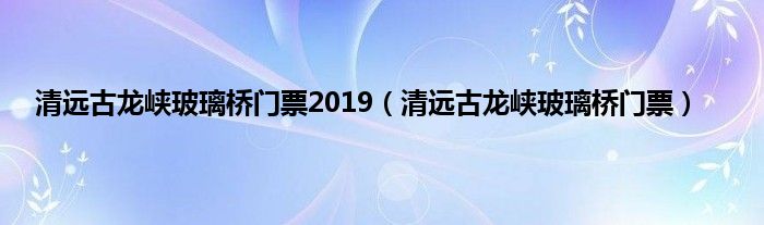 清远古龙峡玻璃桥门票2019（清远古龙峡玻璃桥门票）