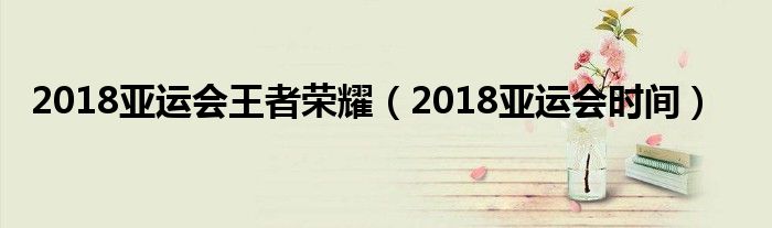 2018亚运会王者荣耀（2018亚运会时间）