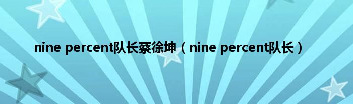 nine percent队长蔡徐坤（nine percent队长）