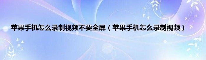 苹果手机怎么录制视频不要全屏（苹果手机怎么录制视频）