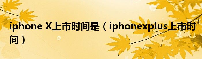 iphone X上市时间是（iphonexplus上市时间）