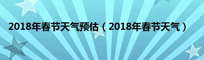 2018年春节天气预估（2018年春节天气）