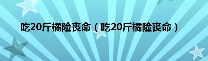 吃20斤橘险丧命（吃20斤橘险丧命）