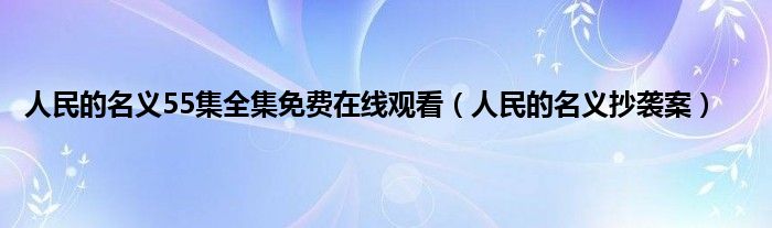 人民的名义55集全集免费在线观看（人民的名义抄袭案）