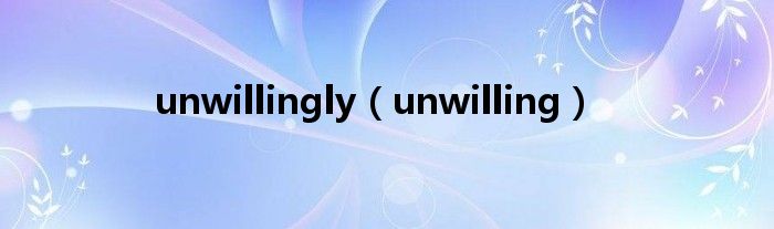 unwillingly（unwilling）