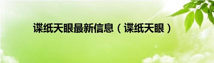 谍纸天眼最新信息（谍纸天眼）