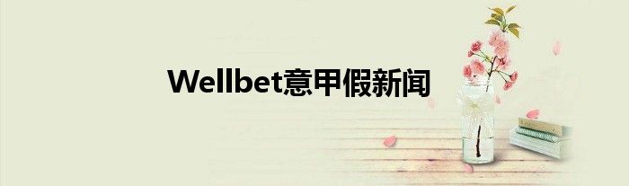 Wellbet意甲假新闻