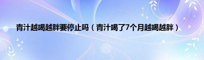 青汁越喝越胖要停止吗（青汁喝了7个月越喝越胖）