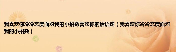 我喜欢你冷冷态度面对我的小招数喜欢你的话语速（我喜欢你冷冷态度面对我的小招数）