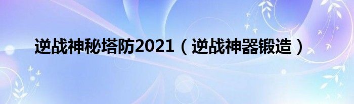 逆战神秘塔防2021（逆战神器锻造）