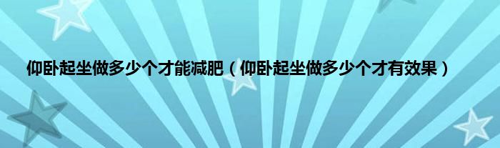 仰卧起坐做多少个才能减肥（仰卧起坐做多少个才有效果）