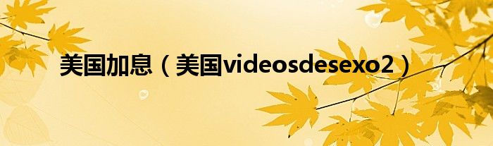 美国加息（美国videosdesexo2）