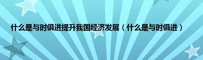 是什么是与时俱进提升我国经济发展（是什么是与时俱进）