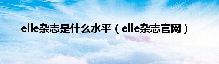 elle杂志是是什么水平（elle杂志官网）