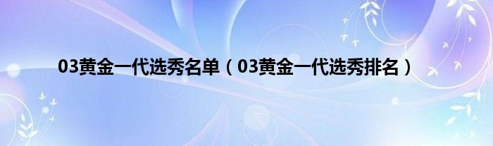 03黄金一代选秀名单（03黄金一代选秀排名）