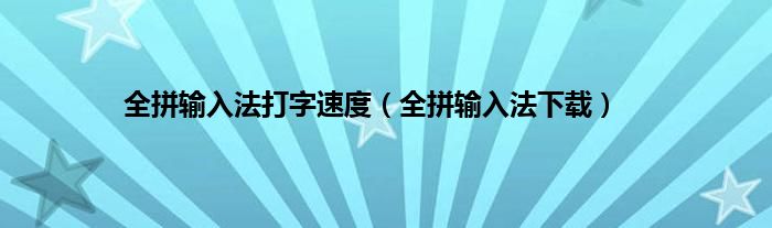 全拼输入法打字速度（全拼输入法下载）