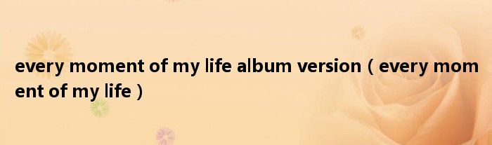 every moment of my life album version（every moment of my life）