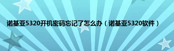 诺基亚5320开机密码忘记了怎么办（诺基亚5320软件）