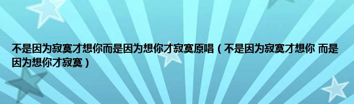 不是因为寂寞才想你而是因为想你才寂寞原唱（不是因为寂寞才想你 而是因为想你才寂寞）