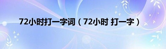 72小时打一字词（72小时 打一字）