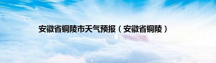 安徽省铜陵市天气预报（安徽省铜陵）