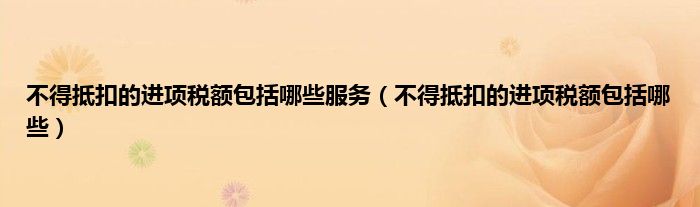 不得抵扣的进项税额包括哪些服务（不得抵扣的进项税额包括哪些）