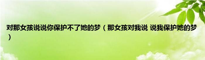 对那女孩说说你保护不了她的梦（那女孩对我说 说我保护她的梦）