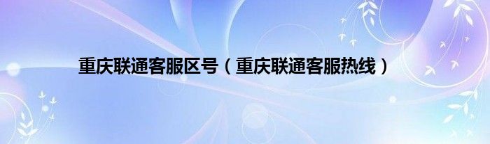 重庆联通客服区号（重庆联通客服热线）