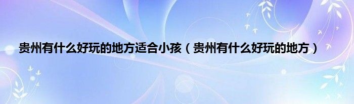 贵州有是什么好玩的地方适合小孩（贵州有是什么好玩的地方）