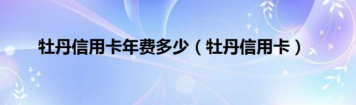 牡丹信用卡年费多少（牡丹信用卡）